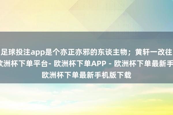 足球投注app是个亦正亦邪的东谈主物；黄轩一改往日气质-欧洲杯下单平台- 欧洲杯下单APP - 欧洲杯下单最新手机版下载