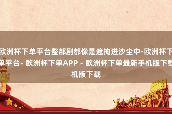 欧洲杯下单平台整部剧都像是遮掩进沙尘中-欧洲杯下单平台- 欧洲杯下单APP - 欧洲杯下单最新手机版下载