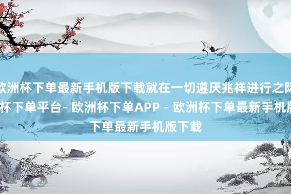 欧洲杯下单最新手机版下载就在一切遵厌兆祥进行之际-欧洲杯下单平台- 欧洲杯下单APP - 欧洲杯下单最新手机版下载