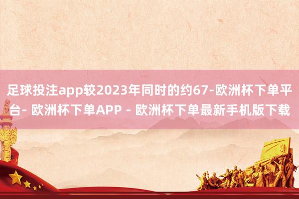 足球投注app较2023年同时的约67-欧洲杯下单平台- 欧洲杯下单APP - 欧洲杯下单最新手机版下载