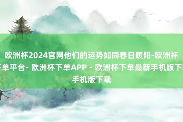 欧洲杯2024官网他们的运势如同春日暖阳-欧洲杯下单平台- 欧洲杯下单APP - 欧洲杯下单最新手机版下载