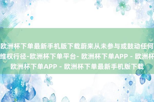 欧洲杯下单最新手机版下载蔚来从未参与或鼓动任何第三方参与某品牌的维权行径-欧洲杯下单平台- 欧洲杯下单APP - 欧洲杯下单最新手机版下载