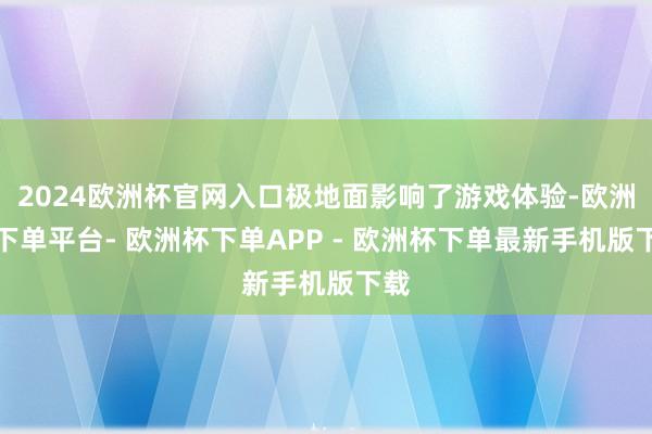 2024欧洲杯官网入口极地面影响了游戏体验-欧洲杯下单平台- 欧洲杯下单APP - 欧洲杯下单最新手机版下载