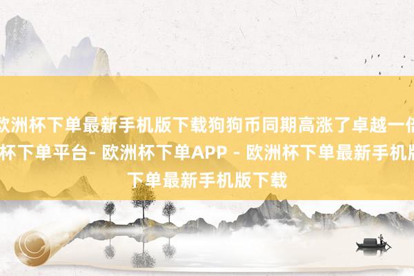 欧洲杯下单最新手机版下载狗狗币同期高涨了卓越一倍-欧洲杯下单平台- 欧洲杯下单APP - 欧洲杯下单最新手机版下载