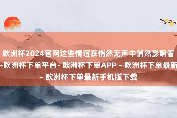 欧洲杯2024官网这些情谊在悄然无声中悄然影响着咱们的肉体-欧洲杯下单平台- 欧洲杯下单APP - 欧洲杯下单最新手机版下载