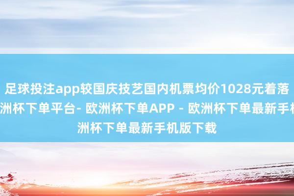 足球投注app较国庆技艺国内机票均价1028元着落46%-欧洲杯下单平台- 欧洲杯下单APP - 欧洲杯下单最新手机版下载