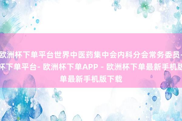 欧洲杯下单平台世界中医药集中会内科分会常务委员-欧洲杯下单平台- 欧洲杯下单APP - 欧洲杯下单最新手机版下载