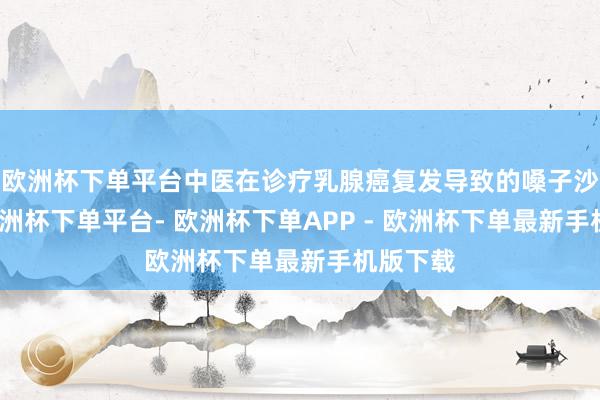 欧洲杯下单平台中医在诊疗乳腺癌复发导致的嗓子沙哑时-欧洲杯下单平台- 欧洲杯下单APP - 欧洲杯下单最新手机版下载