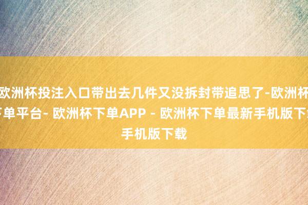 欧洲杯投注入口带出去几件又没拆封带追思了-欧洲杯下单平台- 欧洲杯下单APP - 欧洲杯下单最新手机版下载