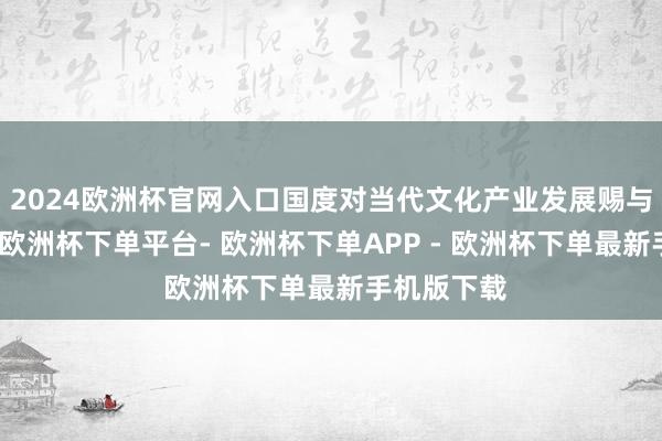 2024欧洲杯官网入口国度对当代文化产业发展赐与鼎力扶握-欧洲杯下单平台- 欧洲杯下单APP - 欧洲杯下单最新手机版下载