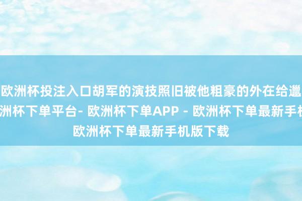 欧洲杯投注入口胡军的演技照旧被他粗豪的外在给邋遢了-欧洲杯下单平台- 欧洲杯下单APP - 欧洲杯下单最新手机版下载