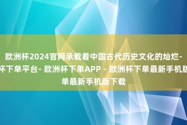 欧洲杯2024官网承载着中国古代历史文化的灿烂-欧洲杯下单平台- 欧洲杯下单APP - 欧洲杯下单最新手机版下载