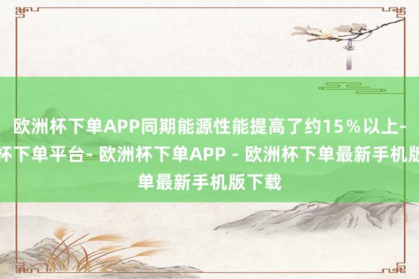 欧洲杯下单APP同期能源性能提高了约15％以上-欧洲杯下单平台- 欧洲杯下单APP - 欧洲杯下单最新手机版下载