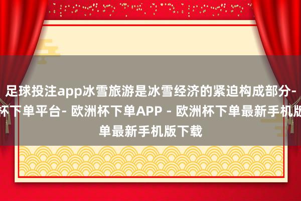 足球投注app冰雪旅游是冰雪经济的紧迫构成部分-欧洲杯下单平台- 欧洲杯下单APP - 欧洲杯下单最新手机版下载