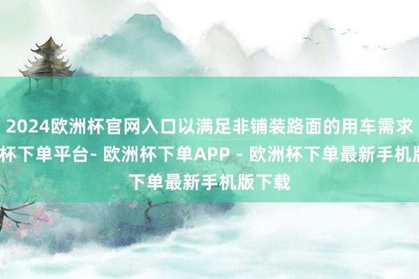 2024欧洲杯官网入口以满足非铺装路面的用车需求-欧洲杯下单平台- 欧洲杯下单APP - 欧洲杯下单最新手机版下载