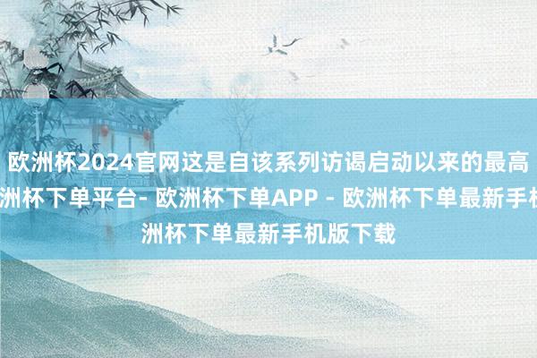欧洲杯2024官网这是自该系列访谒启动以来的最高比例-欧洲杯下单平台- 欧洲杯下单APP - 欧洲杯下单最新手机版下载