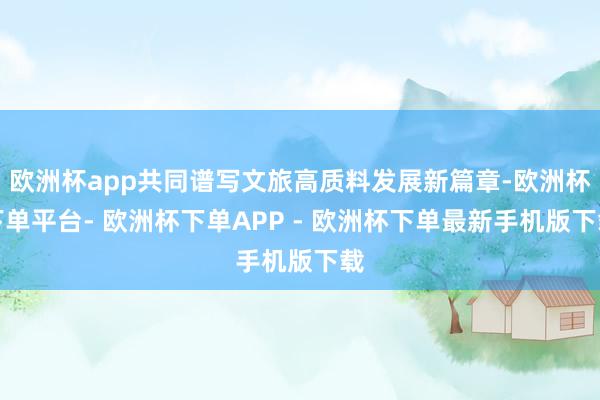 欧洲杯app共同谱写文旅高质料发展新篇章-欧洲杯下单平台- 欧洲杯下单APP - 欧洲杯下单最新手机版下载