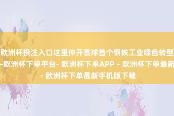欧洲杯投注入口这里伸开寰球首个钢铁工业绿色转型示范区建树-欧洲杯下单平台- 欧洲杯下单APP - 欧洲杯下单最新手机版下载