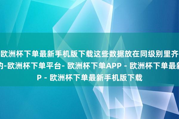 欧洲杯下单最新手机版下载这些数据放在同级别里齐是格外亮眼的-欧洲杯下单平台- 欧洲杯下单APP - 欧洲杯下单最新手机版下载