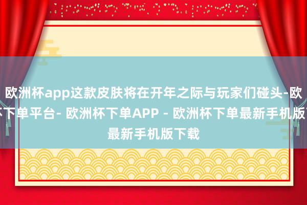 欧洲杯app这款皮肤将在开年之际与玩家们碰头-欧洲杯下单平台- 欧洲杯下单APP - 欧洲杯下单最新手机版下载