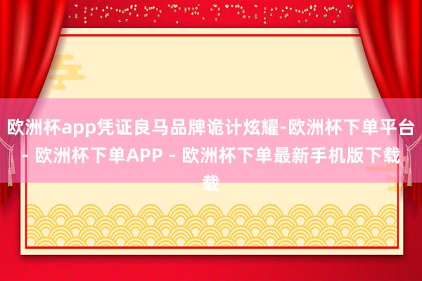 欧洲杯app凭证良马品牌诡计炫耀-欧洲杯下单平台- 欧洲杯下单APP - 欧洲杯下单最新手机版下载