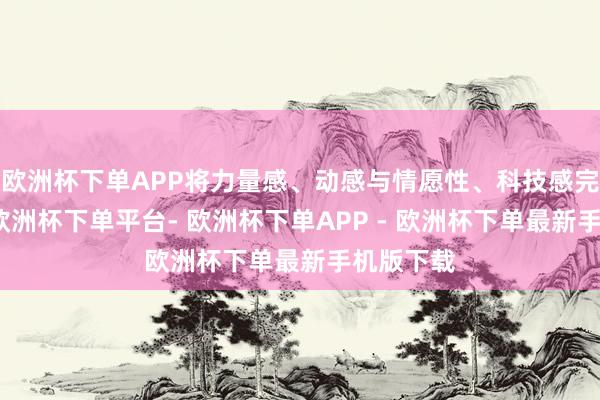 欧洲杯下单APP将力量感、动感与情愿性、科技感完好和会-欧洲杯下单平台- 欧洲杯下单APP - 欧洲杯下单最新手机版下载
