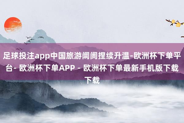 足球投注app中国旅游阛阓捏续升温-欧洲杯下单平台- 欧洲杯下单APP - 欧洲杯下单最新手机版下载