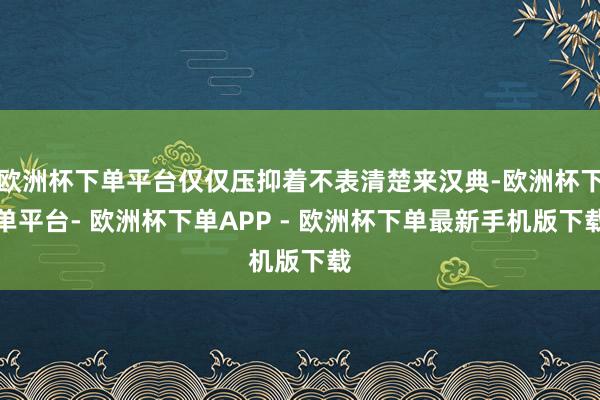欧洲杯下单平台仅仅压抑着不表清楚来汉典-欧洲杯下单平台- 欧洲杯下单APP - 欧洲杯下单最新手机版下载