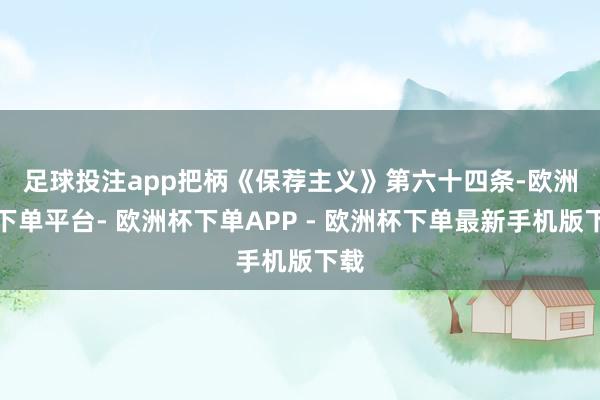 足球投注app　　把柄《保荐主义》第六十四条-欧洲杯下单平台- 欧洲杯下单APP - 欧洲杯下单最新手机版下载