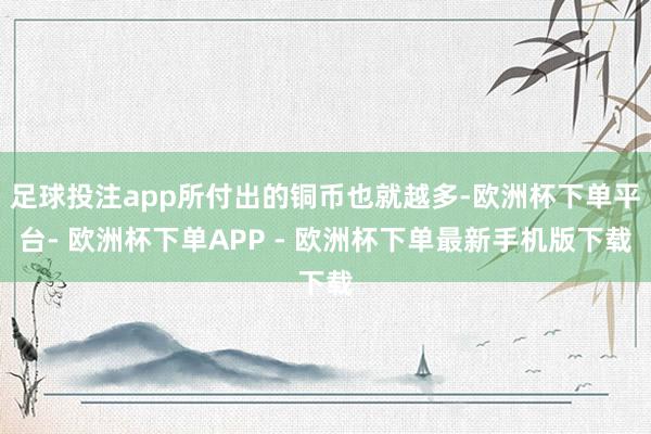 足球投注app所付出的铜币也就越多-欧洲杯下单平台- 欧洲杯下单APP - 欧洲杯下单最新手机版下载