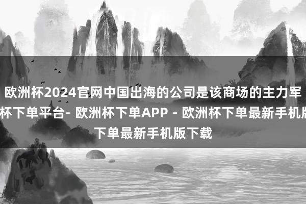 欧洲杯2024官网中国出海的公司是该商场的主力军-欧洲杯下单平台- 欧洲杯下单APP - 欧洲杯下单最新手机版下载