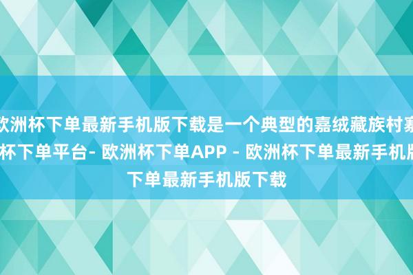 欧洲杯下单最新手机版下载是一个典型的嘉绒藏族村寨-欧洲杯下单平台- 欧洲杯下单APP - 欧洲杯下单最新手机版下载