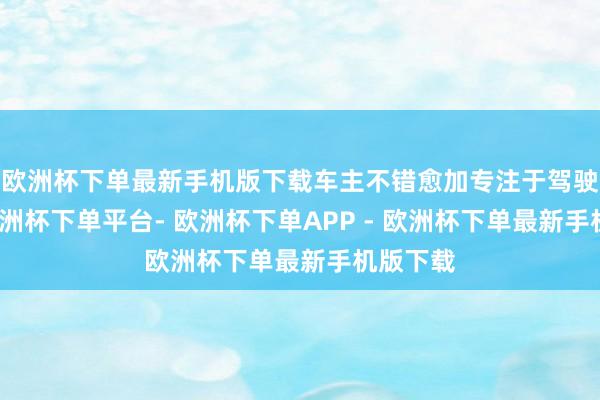 欧洲杯下单最新手机版下载车主不错愈加专注于驾驶自己-欧洲杯下单平台- 欧洲杯下单APP - 欧洲杯下单最新手机版下载