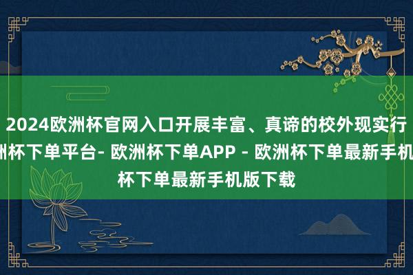 2024欧洲杯官网入口开展丰富、真谛的校外现实行为-欧洲杯下单平台- 欧洲杯下单APP - 欧洲杯下单最新手机版下载