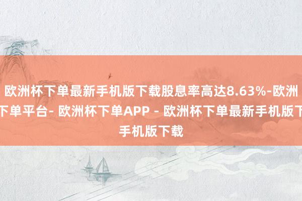 欧洲杯下单最新手机版下载股息率高达8.63%-欧洲杯下单平台- 欧洲杯下单APP - 欧洲杯下单最新手机版下载