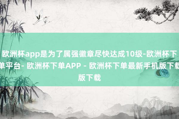 欧洲杯app是为了属强徽章尽快达成10级-欧洲杯下单平台- 欧洲杯下单APP - 欧洲杯下单最新手机版下载