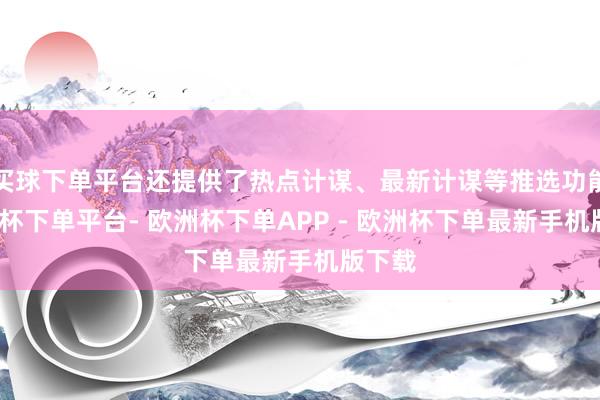 买球下单平台还提供了热点计谋、最新计谋等推选功能-欧洲杯下单平台- 欧洲杯下单APP - 欧洲杯下单最新手机版下载
