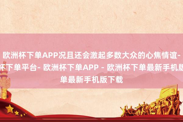 欧洲杯下单APP况且还会激起多数大众的心焦情谊-欧洲杯下单平台- 欧洲杯下单APP - 欧洲杯下单最新手机版下载