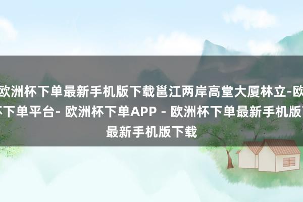 欧洲杯下单最新手机版下载邕江两岸高堂大厦林立-欧洲杯下单平台- 欧洲杯下单APP - 欧洲杯下单最新手机版下载