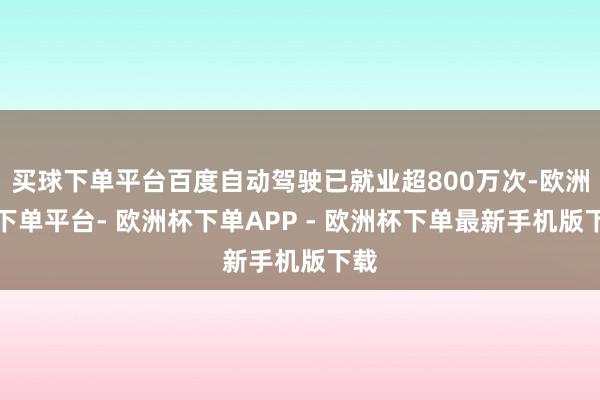 买球下单平台百度自动驾驶已就业超800万次-欧洲杯下单平台- 欧洲杯下单APP - 欧洲杯下单最新手机版下载