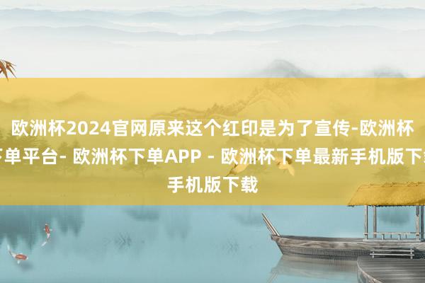 欧洲杯2024官网原来这个红印是为了宣传-欧洲杯下单平台- 欧洲杯下单APP - 欧洲杯下单最新手机版下载