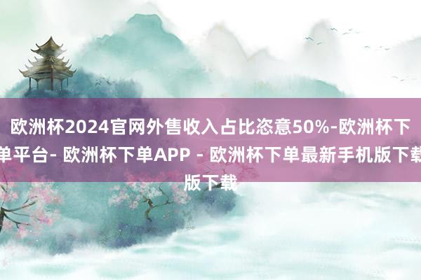欧洲杯2024官网外售收入占比恣意50%-欧洲杯下单平台- 欧洲杯下单APP - 欧洲杯下单最新手机版下载