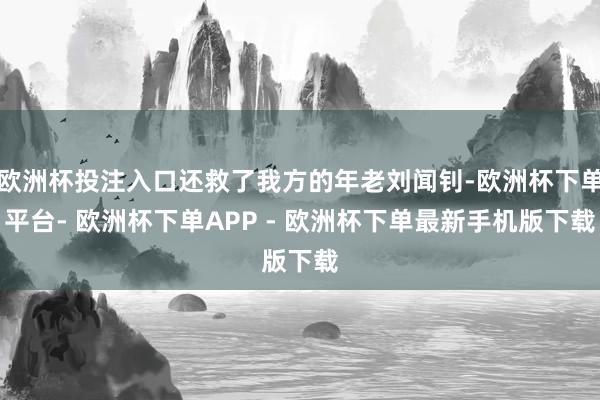欧洲杯投注入口还救了我方的年老刘闻钊-欧洲杯下单平台- 欧洲杯下单APP - 欧洲杯下单最新手机版下载