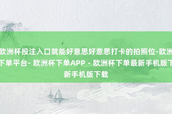 欧洲杯投注入口就能好意思好意思打卡的拍照位-欧洲杯下单平台- 欧洲杯下单APP - 欧洲杯下单最新手机版下载