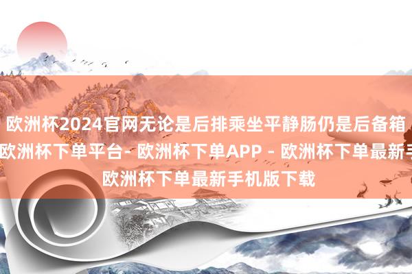 欧洲杯2024官网无论是后排乘坐平静肠仍是后备箱储物武艺-欧洲杯下单平台- 欧洲杯下单APP - 欧洲杯下单最新手机版下载