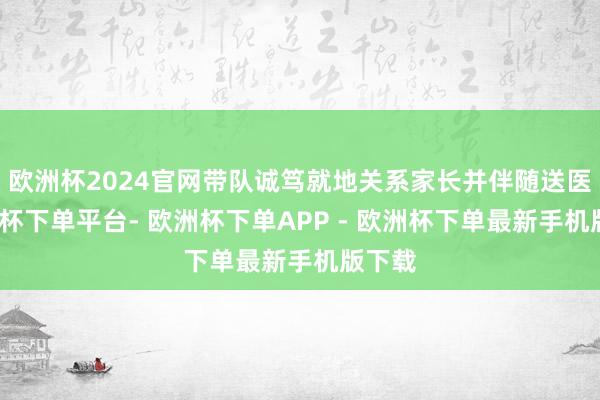 欧洲杯2024官网带队诚笃就地关系家长并伴随送医-欧洲杯下单平台- 欧洲杯下单APP - 欧洲杯下单最新手机版下载