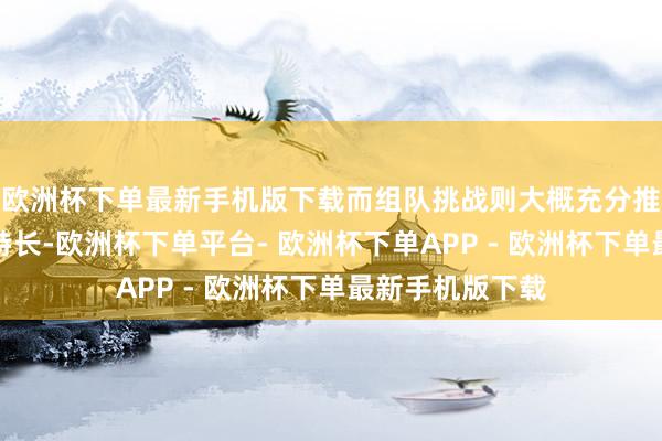 欧洲杯下单最新手机版下载而组队挑战则大概充分推崇每个玩家的特长-欧洲杯下单平台- 欧洲杯下单APP - 欧洲杯下单最新手机版下载