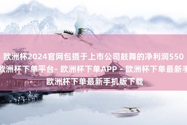 欧洲杯2024官网包摄于上市公司鼓舞的净利润5500.8万元-欧洲杯下单平台- 欧洲杯下单APP - 欧洲杯下单最新手机版下载