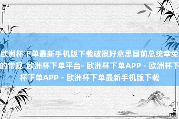 欧洲杯下单最新手机版下载破损好意思国前总统幸免公开月旦现任总统的常规-欧洲杯下单平台- 欧洲杯下单APP - 欧洲杯下单最新手机版下载
