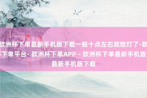 欧洲杯下单最新手机版下载一般十点左右就熄灯了-欧洲杯下单平台- 欧洲杯下单APP - 欧洲杯下单最新手机版下载